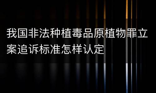 我国非法种植毒品原植物罪立案追诉标准怎样认定