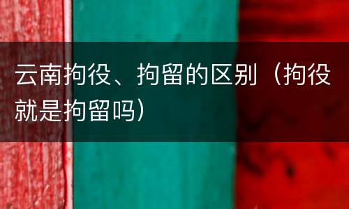 云南拘役、拘留的区别（拘役就是拘留吗）
