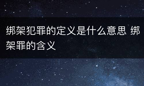 绑架犯罪的定义是什么意思 绑架罪的含义
