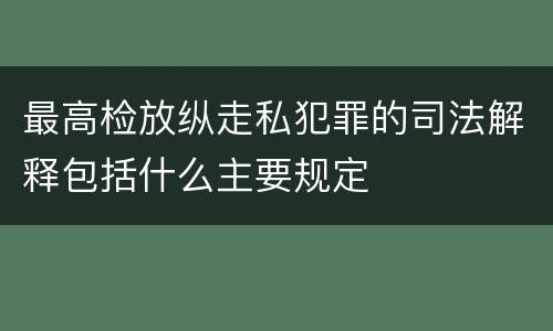最高检放纵走私犯罪的司法解释包括什么主要规定