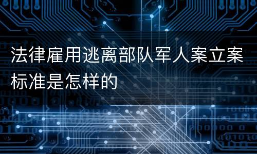 法律雇用逃离部队军人案立案标准是怎样的