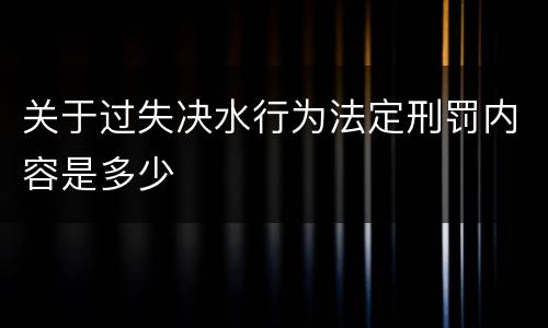 关于过失决水行为法定刑罚内容是多少