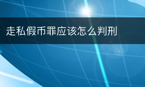 走私假币罪应该怎么判刑