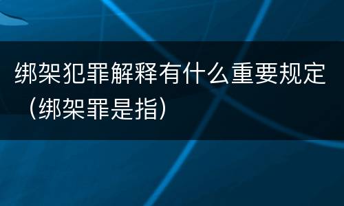 绑架犯罪解释有什么重要规定（绑架罪是指）