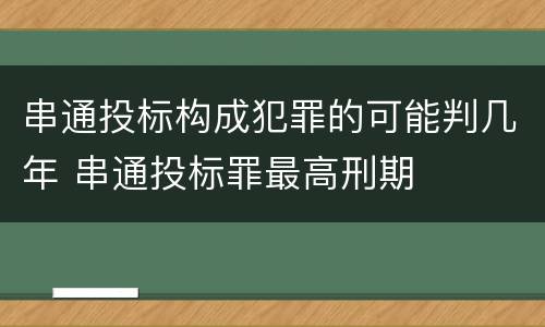 串通投标构成犯罪的可能判几年 串通投标罪最高刑期