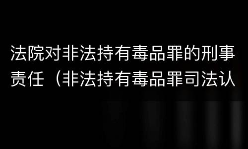 法院对非法持有毒品罪的刑事责任（非法持有毒品罪司法认定）