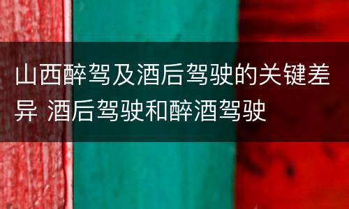 山西醉驾及酒后驾驶的关键差异 酒后驾驶和醉酒驾驶