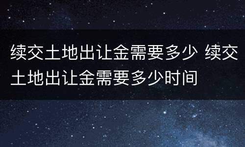 续交土地出让金需要多少 续交土地出让金需要多少时间