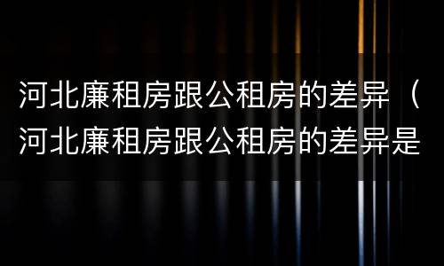 河北廉租房跟公租房的差异（河北廉租房跟公租房的差异是什么）