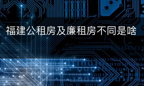 福建公租房及廉租房不同是啥