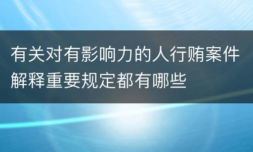 有关对有影响力的人行贿案件解释重要规定都有哪些