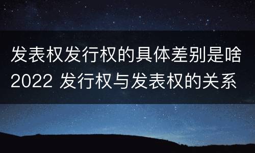 发表权发行权的具体差别是啥2022 发行权与发表权的关系