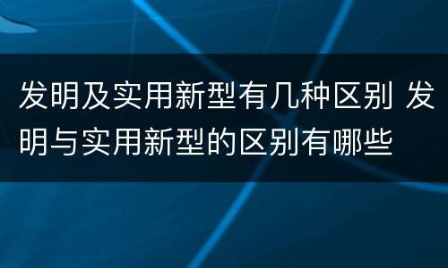 发明及实用新型有几种区别 发明与实用新型的区别有哪些
