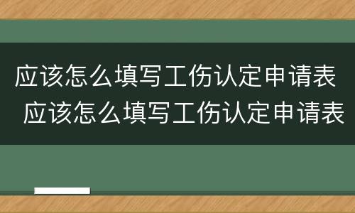 应该怎么填写工伤认定申请表 应该怎么填写工伤认定申请表模板