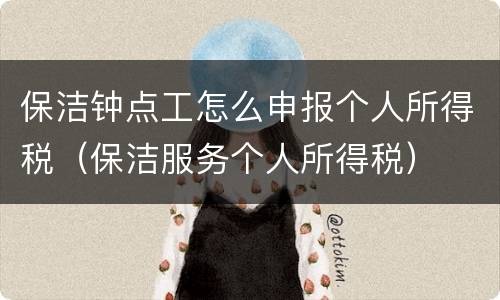 保洁钟点工怎么申报个人所得税（保洁服务个人所得税）