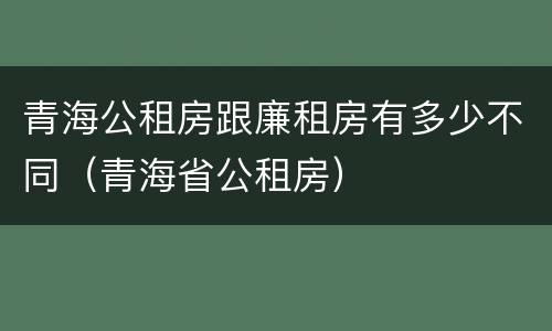 青海公租房跟廉租房有多少不同（青海省公租房）