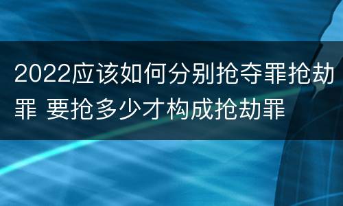 2022应该如何分别抢夺罪抢劫罪 要抢多少才构成抢劫罪