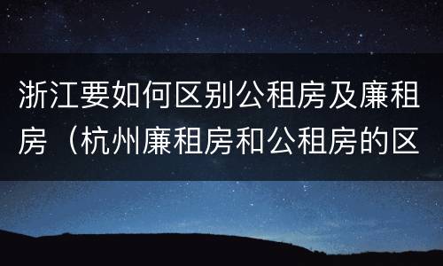 浙江要如何区别公租房及廉租房（杭州廉租房和公租房的区别）