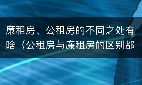 廉租房、公租房的不同之处有啥（公租房与廉租房的区别都在此,别再搞错了!）