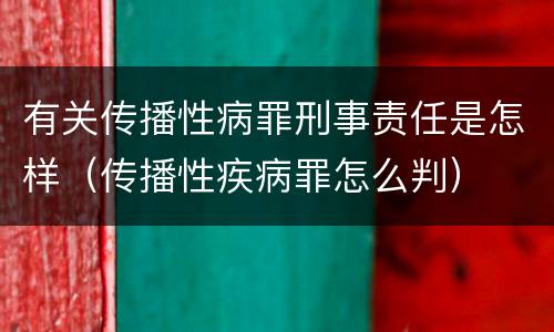 有关传播性病罪刑事责任是怎样（传播性疾病罪怎么判）