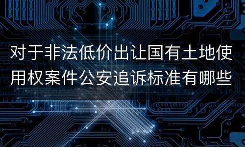 对于非法低价出让国有土地使用权案件公安追诉标准有哪些
