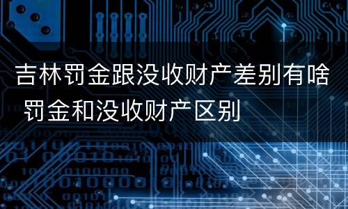 吉林罚金跟没收财产差别有啥 罚金和没收财产区别