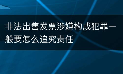 非法出售发票涉嫌构成犯罪一般要怎么追究责任