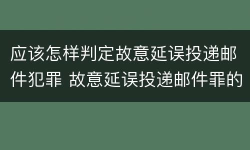 应该怎样判定故意延误投递邮件犯罪 故意延误投递邮件罪的立案标准