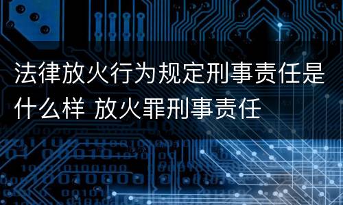 法律放火行为规定刑事责任是什么样 放火罪刑事责任