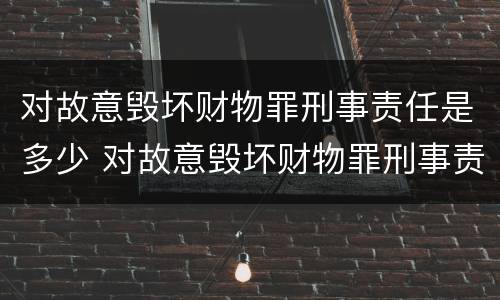 对故意毁坏财物罪刑事责任是多少 对故意毁坏财物罪刑事责任是多少年