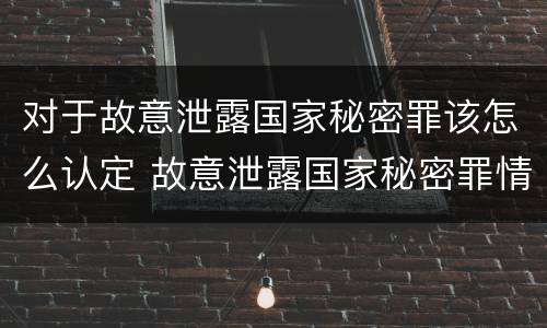 对于故意泄露国家秘密罪该怎么认定 故意泄露国家秘密罪情节严重