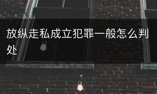 放纵走私成立犯罪一般怎么判处