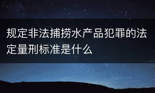 规定非法捕捞水产品犯罪的法定量刑标准是什么