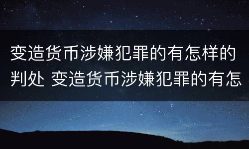 变造货币涉嫌犯罪的有怎样的判处 变造货币涉嫌犯罪的有怎样的判处和处罚