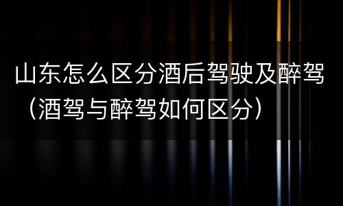山东怎么区分酒后驾驶及醉驾（酒驾与醉驾如何区分）