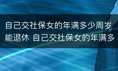 自己交社保女的年满多少周岁能退休 自己交社保女的年满多少周岁能退休了