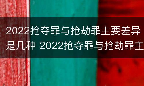 2022抢夺罪与抢劫罪主要差异是几种 2022抢夺罪与抢劫罪主要差异是几种情形