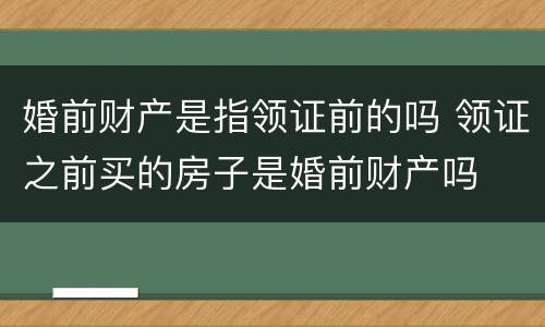 婚前财产是指领证前的吗 领证之前买的房子是婚前财产吗
