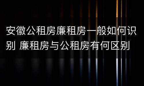 安徽公租房廉租房一般如何识别 廉租房与公租房有何区别