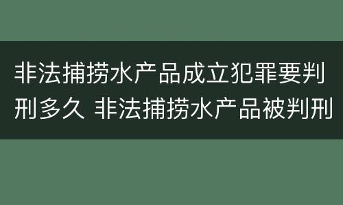 非法捕捞水产品成立犯罪要判刑多久 非法捕捞水产品被判刑