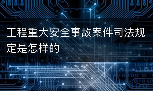 工程重大安全事故案件司法规定是怎样的