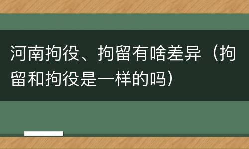河南拘役、拘留有啥差异（拘留和拘役是一样的吗）