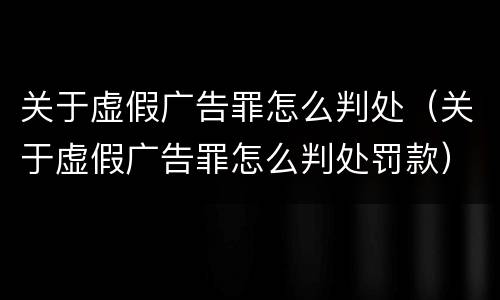 关于虚假广告罪怎么判处（关于虚假广告罪怎么判处罚款）