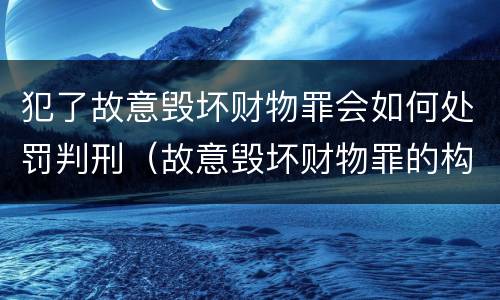 犯了故意毁坏财物罪会如何处罚判刑（故意毁坏财物罪的构成要件是什么?如何处罚?）
