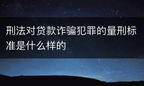 刑法对贷款诈骗犯罪的量刑标准是什么样的