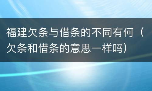 福建欠条与借条的不同有何（欠条和借条的意思一样吗）