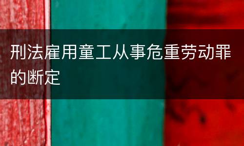刑法雇用童工从事危重劳动罪的断定