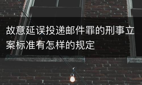 故意延误投递邮件罪的刑事立案标准有怎样的规定