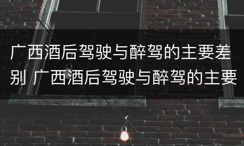 广西酒后驾驶与醉驾的主要差别 广西酒后驾驶与醉驾的主要差别是