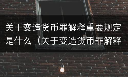 关于变造货币罪解释重要规定是什么（关于变造货币罪解释重要规定是什么意思）